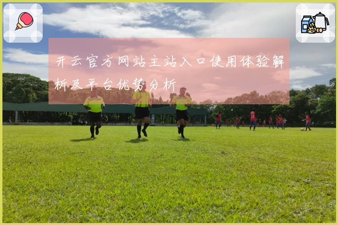 开云官方网站主站入口使用体验解析及平台优势分析