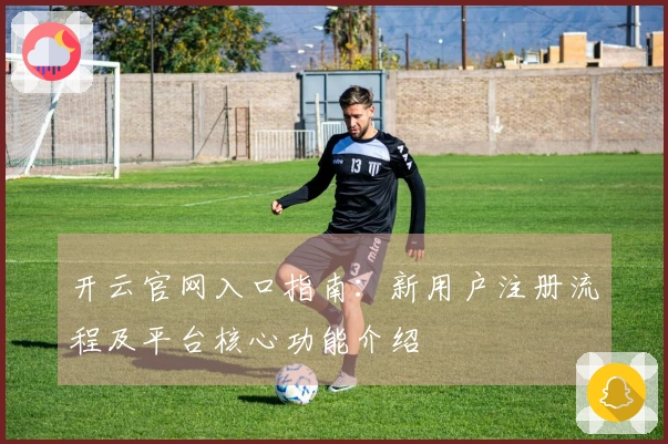 开云官网入口指南：新用户注册流程及平台核心功能介绍