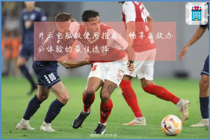 开云电脑版使用指南：畅享高效办公体验的最佳选择