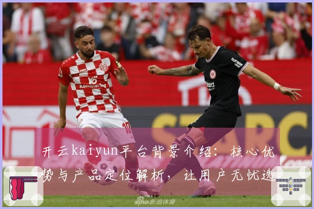 开云kaiyun平台背景介绍：核心优势与产品定位解析，让用户无忧选择的理由