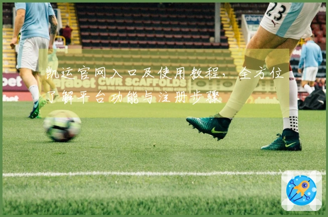 凯运官网入口及使用教程，全方位了解平台功能与注册步骤