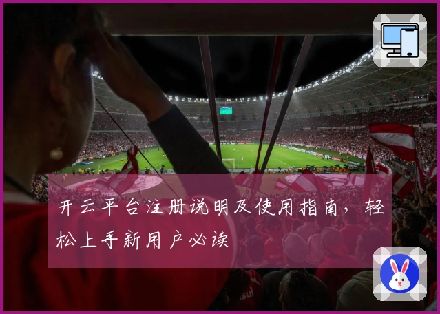 开云平台注册说明及使用指南，轻松上手新用户必读