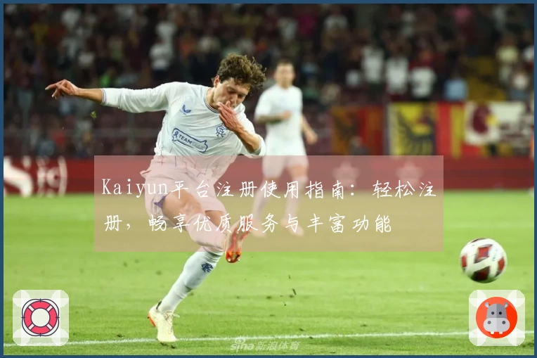 Kaiyun平台注册使用指南：轻松注册，畅享优质服务与丰富功能