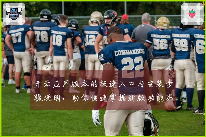 开云应用版本的极速入口与安装步骤说明，助你快速掌握新版功能亮点