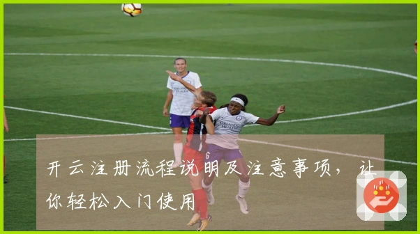 开云注册流程说明及注意事项，让你轻松入门使用