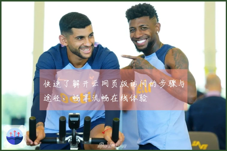 快速了解开云网页版访问的步骤与途径，畅享流畅在线体验