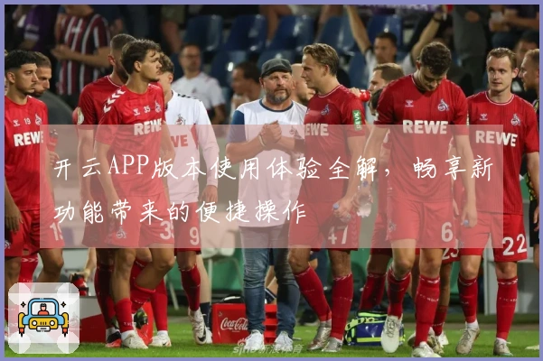 开云APP版本使用体验全解，畅享新功能带来的便捷操作