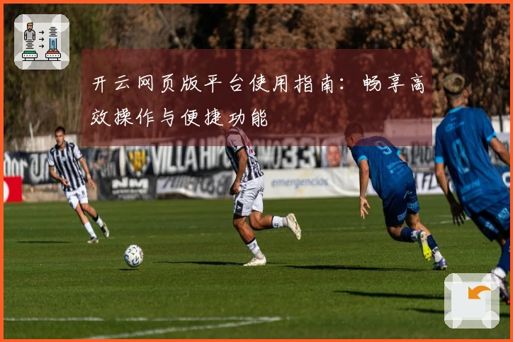 开云网页版平台使用指南：畅享高效操作与便捷功能