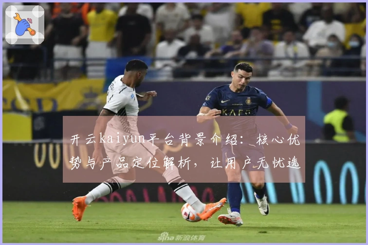 开云kaiyun平台背景介绍：核心优势与产品定位解析，让用户无忧选择的理由