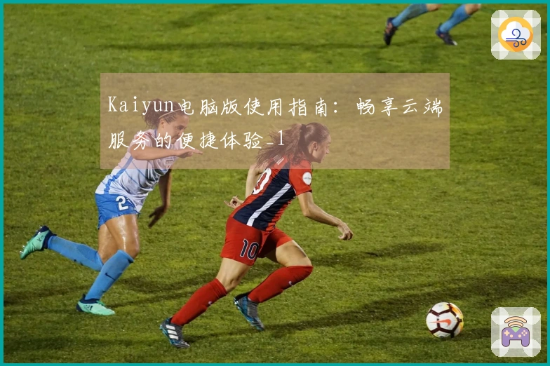 Kaiyun电脑版使用指南：畅享云端服务的便捷体验_1
