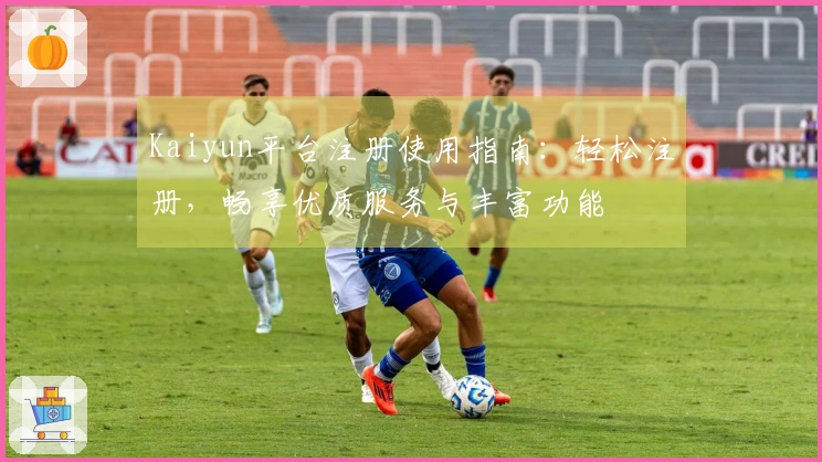 Kaiyun平台注册使用指南：轻松注册，畅享优质服务与丰富功能