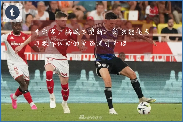 开云客户端版本更新：新功能亮点与操作体验的全面提升介绍