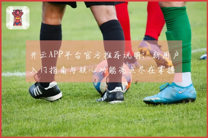 开云APP平台官方推荐说明：新用户入门指南与核心功能亮点尽在掌握
