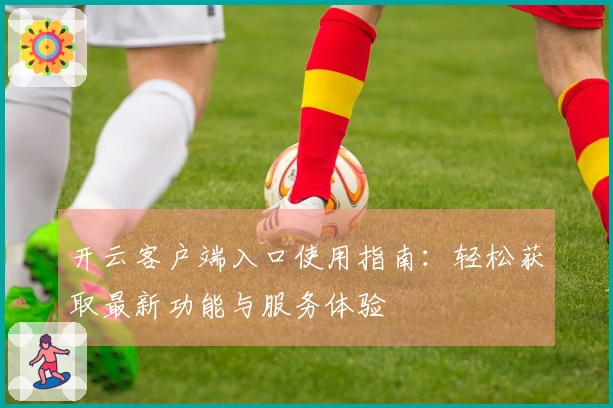 开云客户端入口使用指南：轻松获取最新功能与服务体验