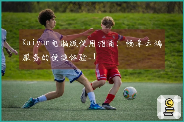 Kaiyun电脑版使用指南：畅享云端服务的便捷体验_1