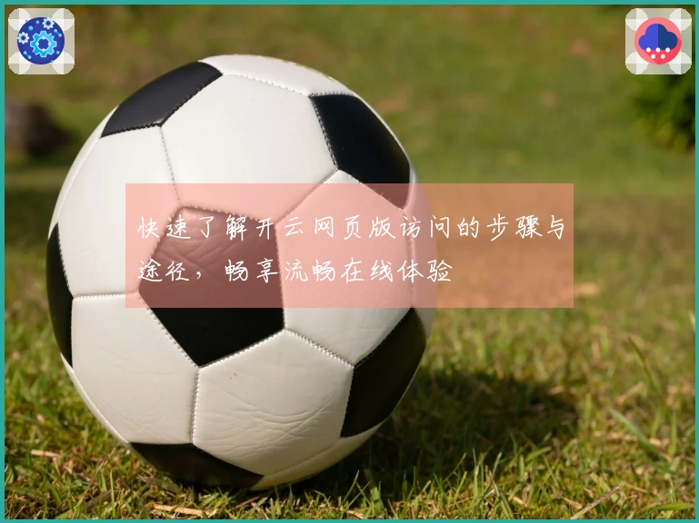 快速了解开云网页版访问的步骤与途径，畅享流畅在线体验