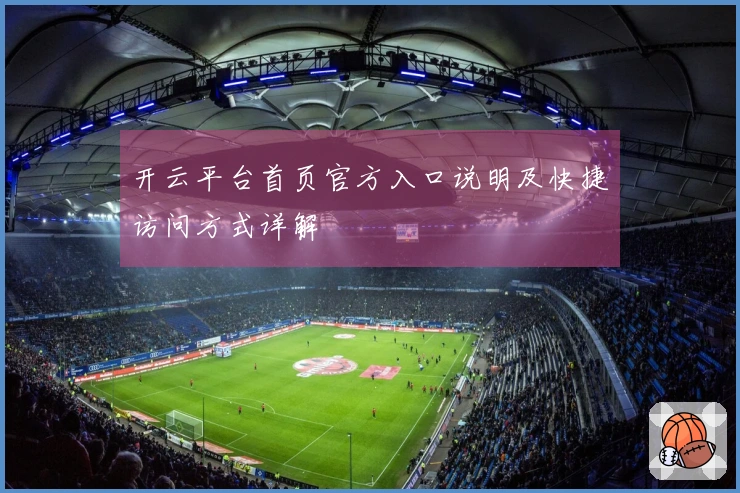 开云平台首页官方入口说明及快捷访问方式详解
