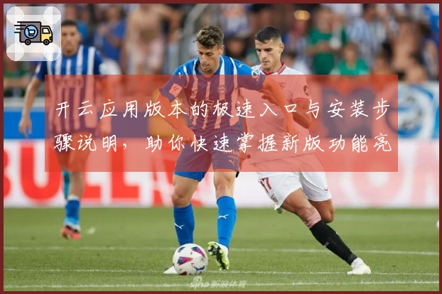 开云应用版本的极速入口与安装步骤说明，助你快速掌握新版功能亮点