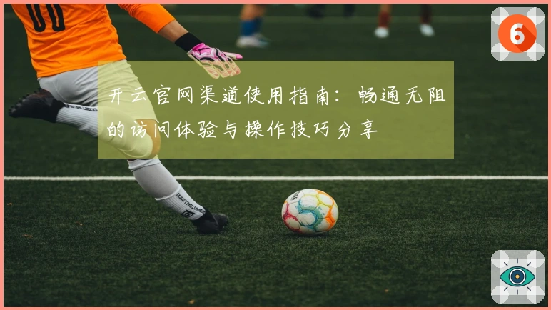 开云官网渠道使用指南：畅通无阻的访问体验与操作技巧分享