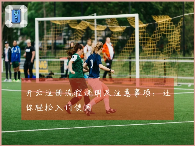 开云注册流程说明及注意事项，让你轻松入门使用